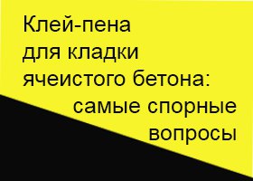 Клей-пена для кладки пенобетона: самые спорные вопросы
